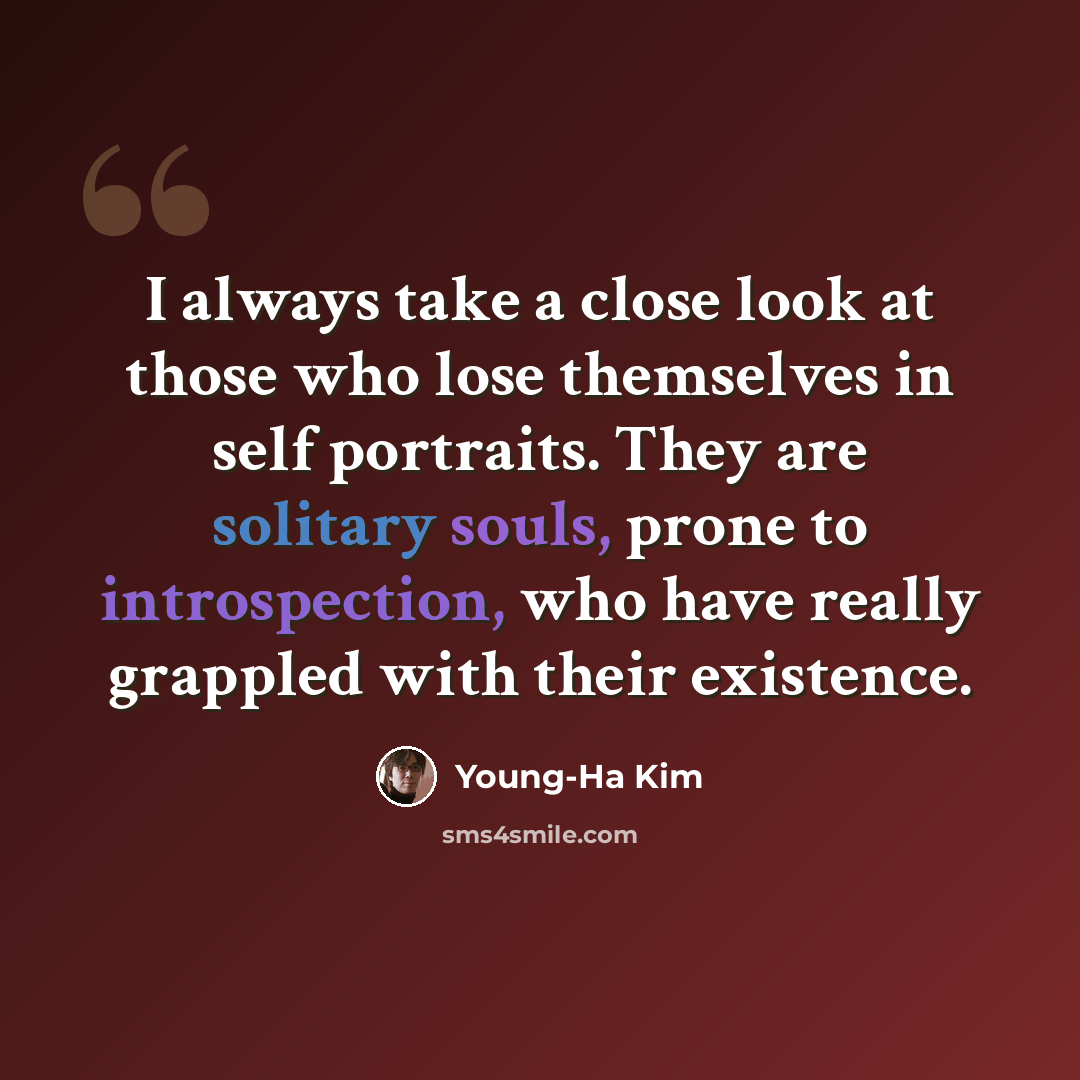 “I always take a close look at those who lose themselves in self portraits. They are solitary souls, prone to introspection, who have really grappled with their existence.” quote by Young-Ha Kim