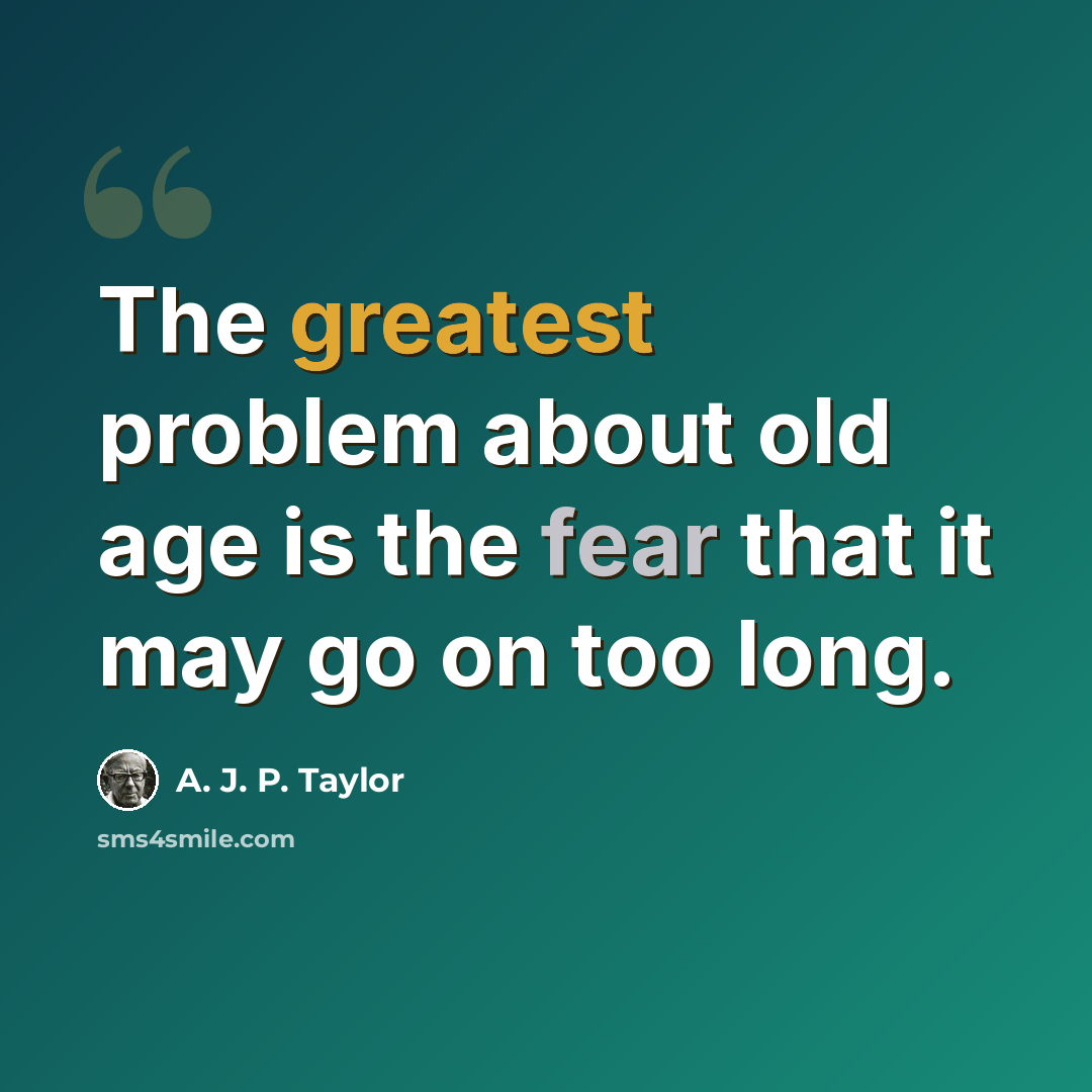 “The greatest problem about old age is the fear that it may go on too long.” quote by A. J. P. Taylor