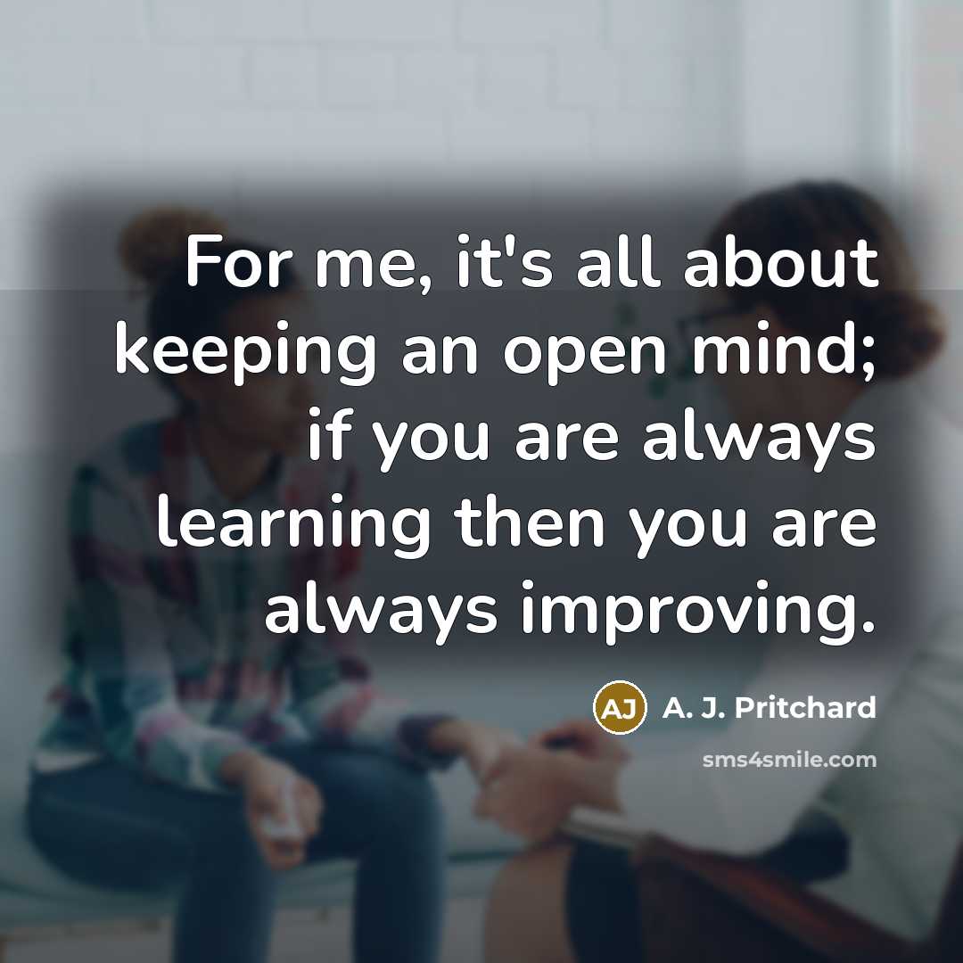 “For me, it's all about keeping an open mind; if you are always learning then you are always improving.” quote by A. J. Pritchard