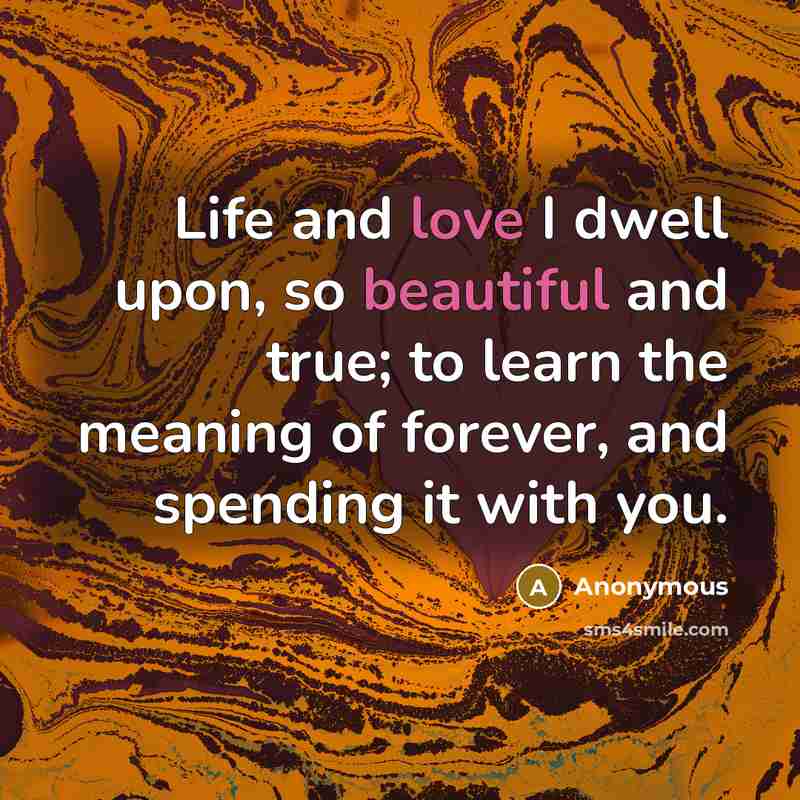 “Life and love I dwell upon, so beautiful and true; to learn the meaning of forever, and spending it with you.” quote by Anonymous