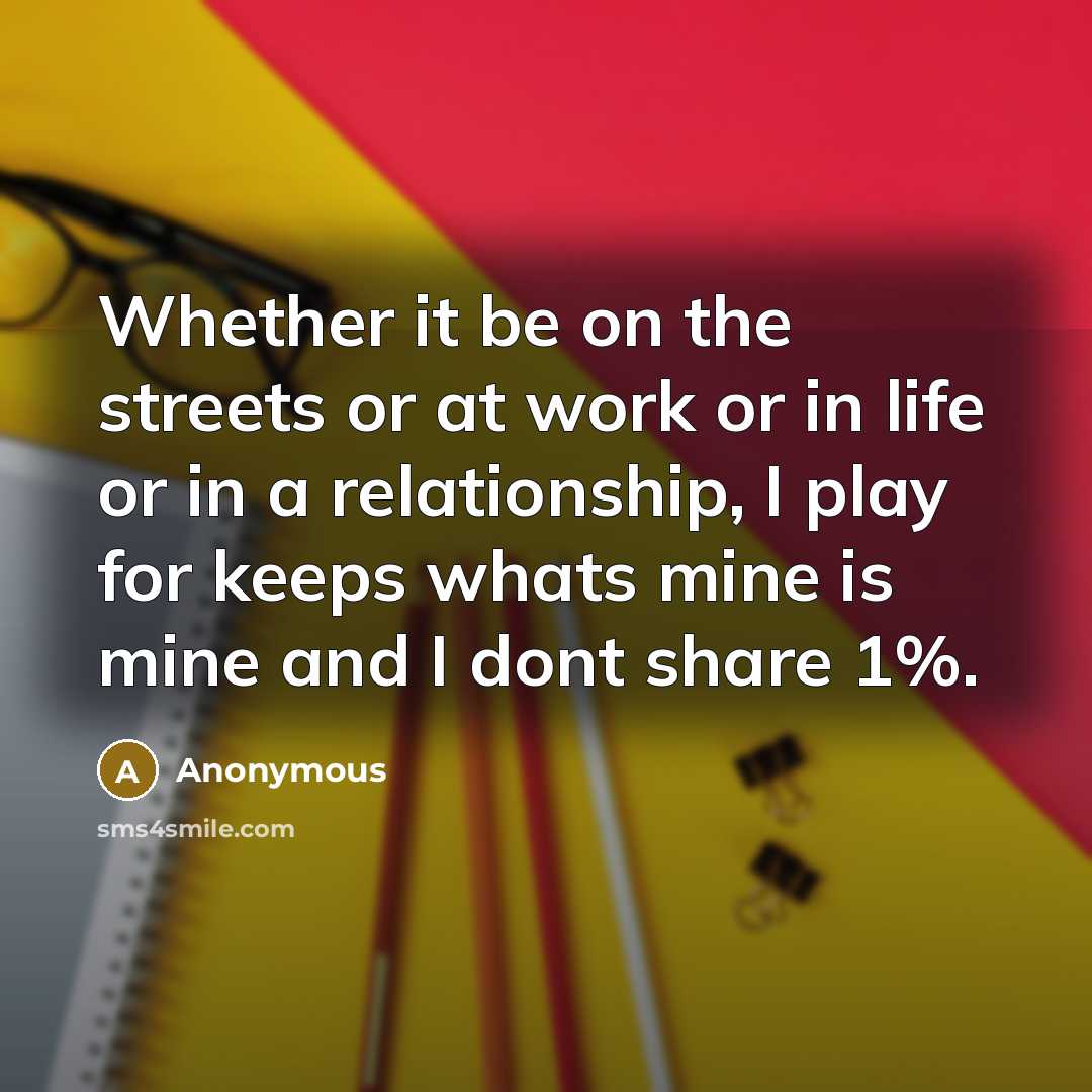 “Whether it be on the streets or at work or in life or in a relationship, I play for keeps whats mine is mine and I dont share 1%.” quote by Anonymous