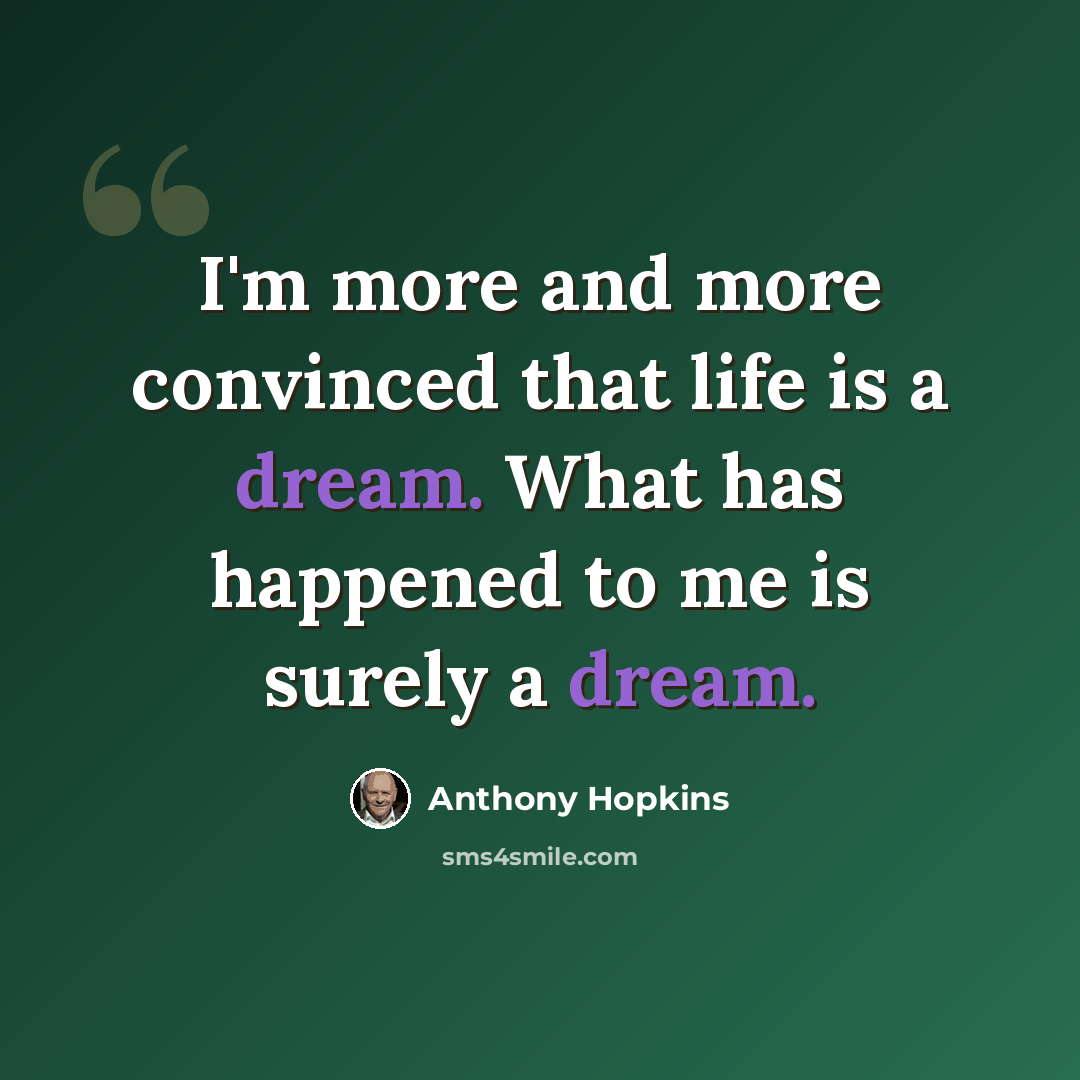 “I'm more and more convinced that life is a dream. What has happened to me is surely a dream.” quote by Anthony Hopkins