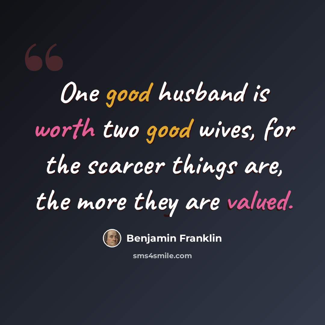 “One good husband is worth two good wives, for the scarcer things are, the more they are valued.” quote by Benjamin Franklin