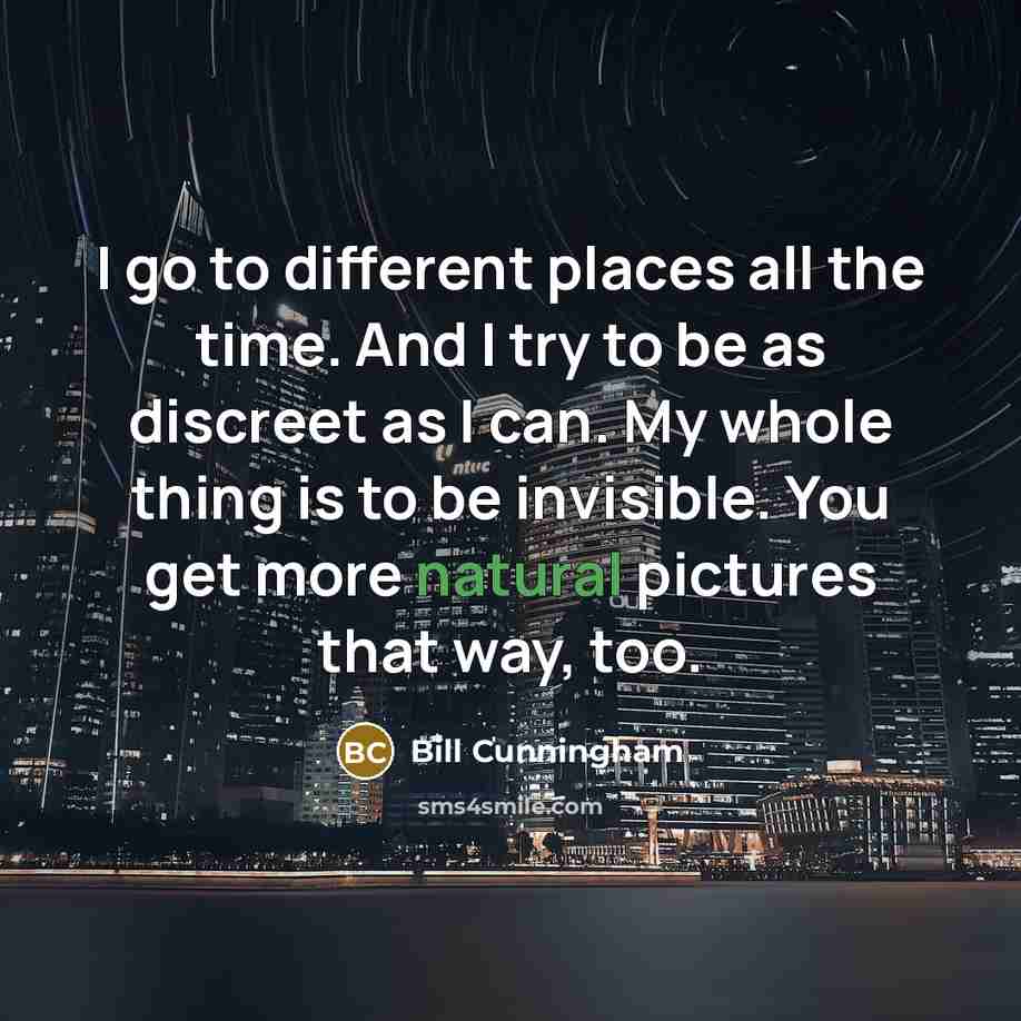 “I go to different places all the time. And I try to be as discreet as I can. My whole thing is to be invisible. You get more natural pictures that way, too.” quote by Bill Cunningham