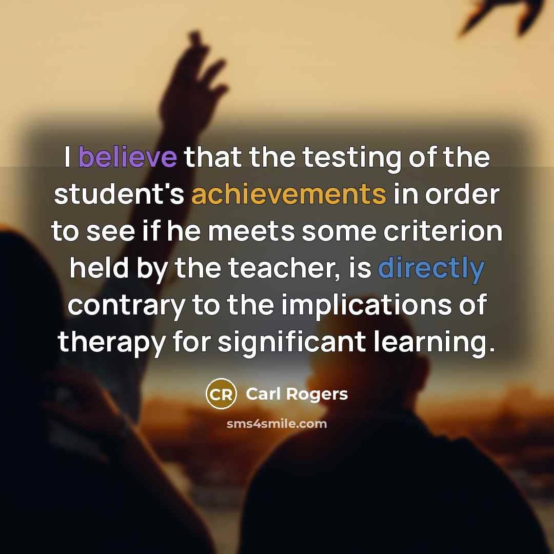 “I believe that the testing of the student's achievements in order to see if he meets some criterion held by the teacher, is directly contrary to the implications of therapy for significant learning.” quote by Carl Rogers