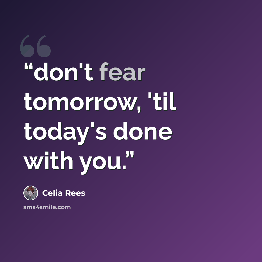 “don't fear tomorrow, 'til today's done with you.” quote by Celia Rees