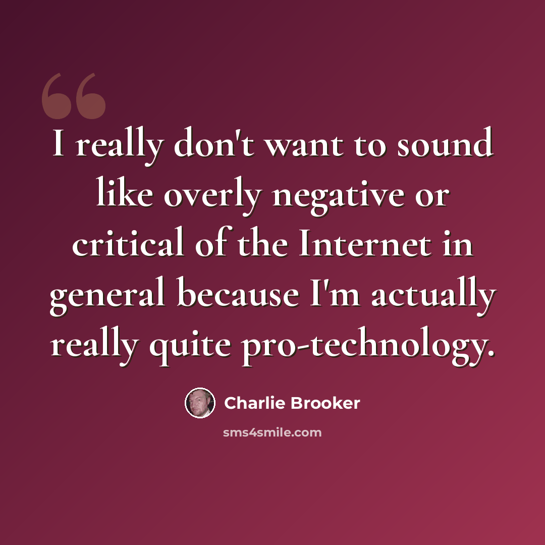 “I really don't want to sound like overly negative or critical of the Internet in general because I'm actually really quite pro-technology.” quote by Charlie Brooker