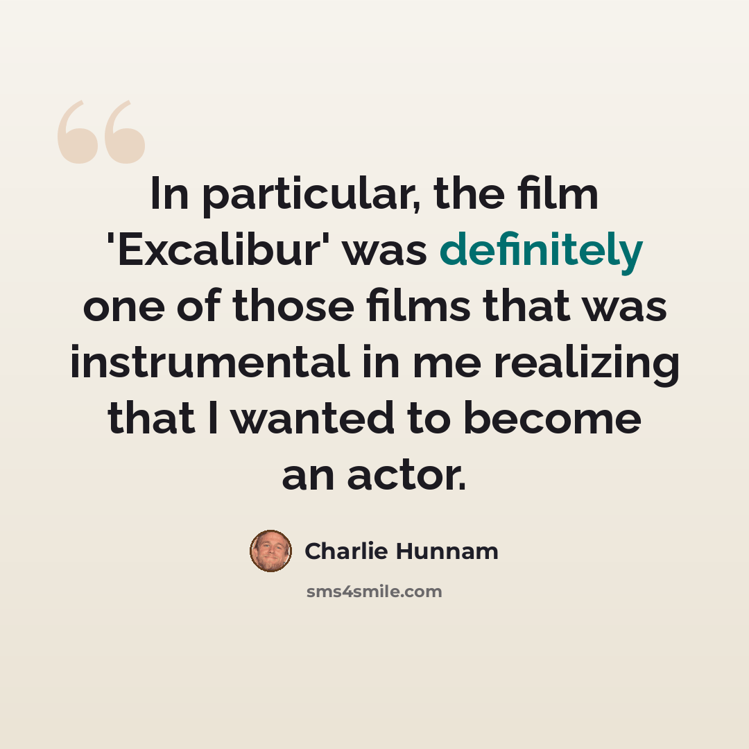 “In particular, the film 'Excalibur' was definitely one of those films that was instrumental in me realizing that I wanted to become an actor.” quote by Charlie Hunnam