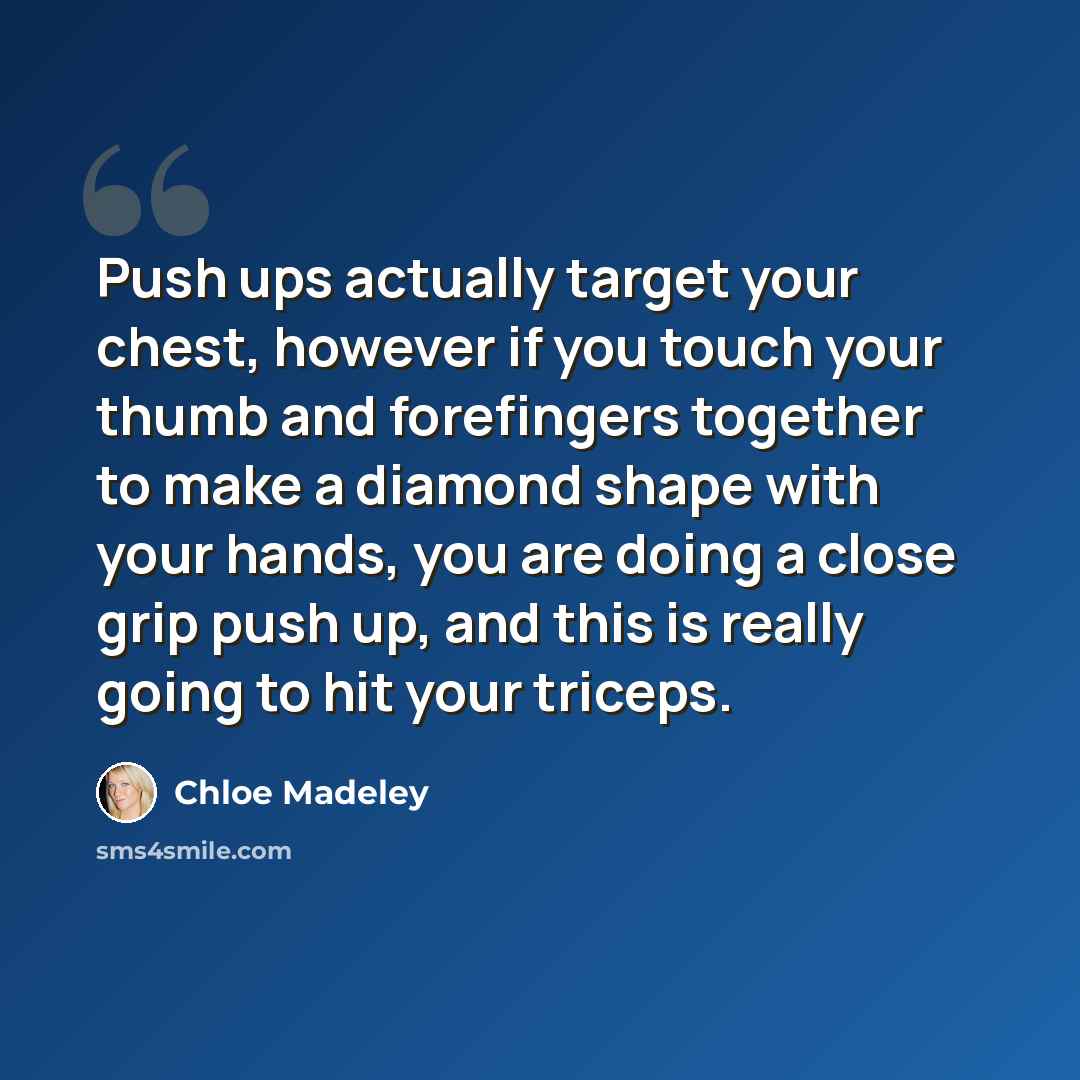 “Push ups actually target your chest, however if you touch your thumb and forefingers together to make a diamond shape with your hands, you are doing a close grip push up, and this is really going to hit your triceps.” quote by Chloe Madeley