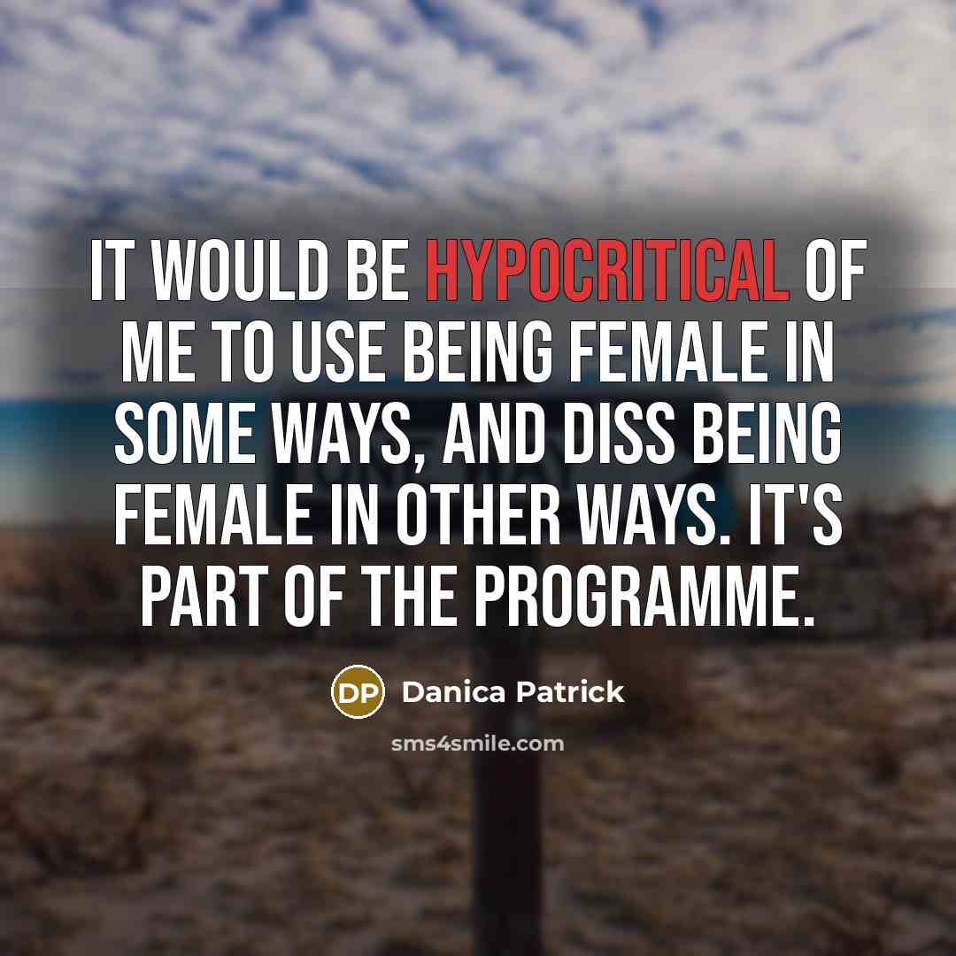 “It would be hypocritical of me to use being female in some ways, and diss being female in other ways. It's part of the programme.” quote by Danica Patrick