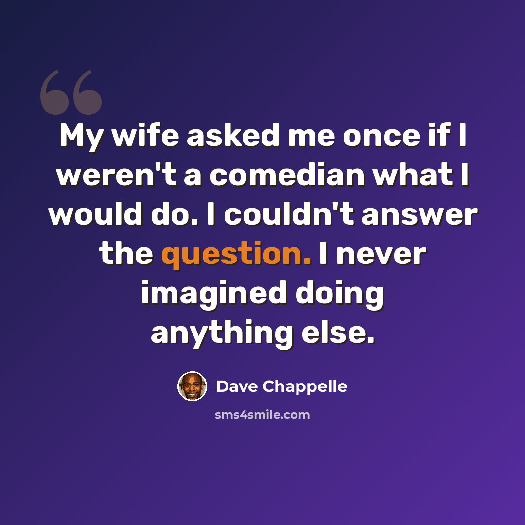 “My wife asked me once if I weren't a comedian what I would do. I couldn't answer the question. I never imagined doing anything else.” quote by Dave Chappelle