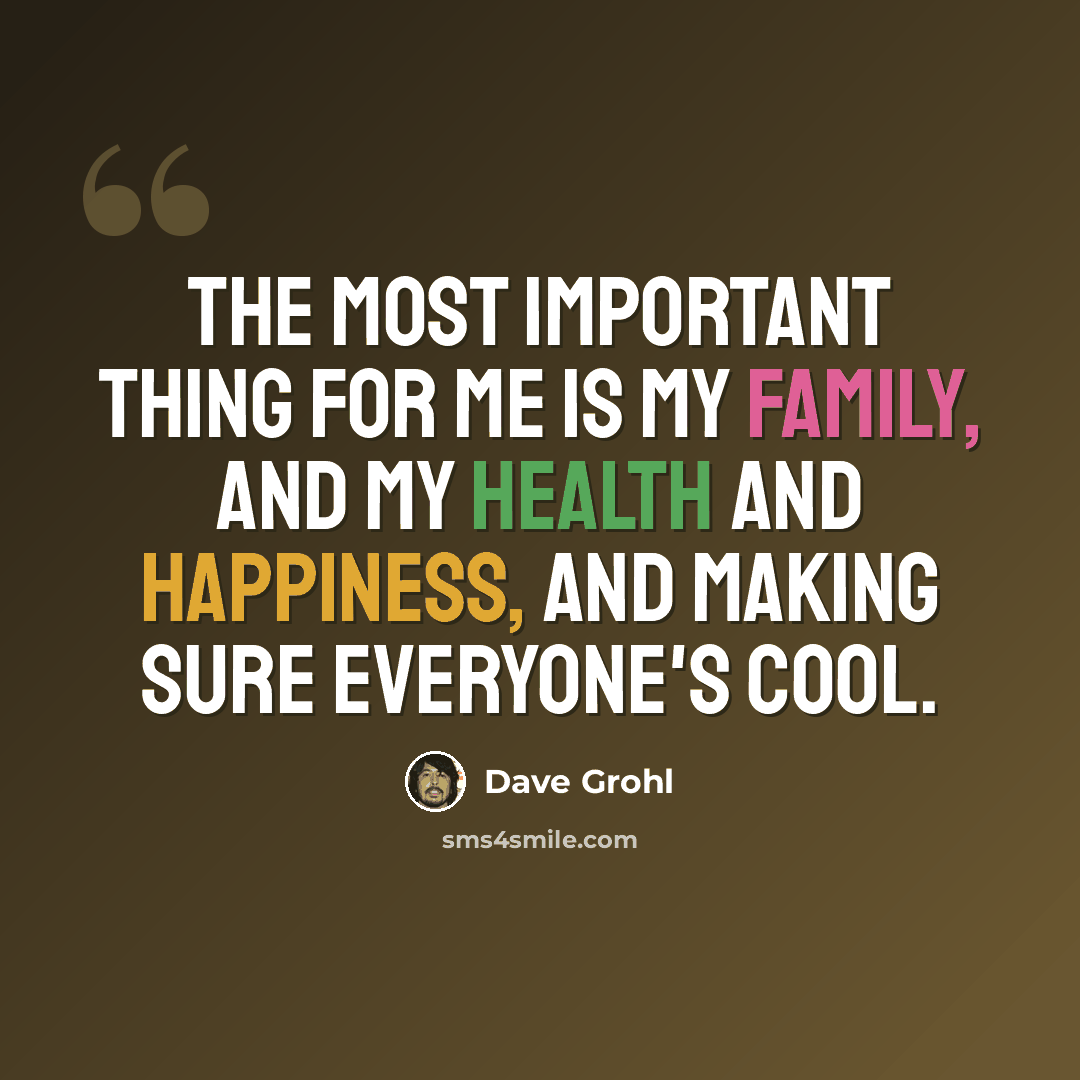 “The most important thing for me is my family, and my health and happiness, and making sure everyone's cool.” quote by Dave Grohl