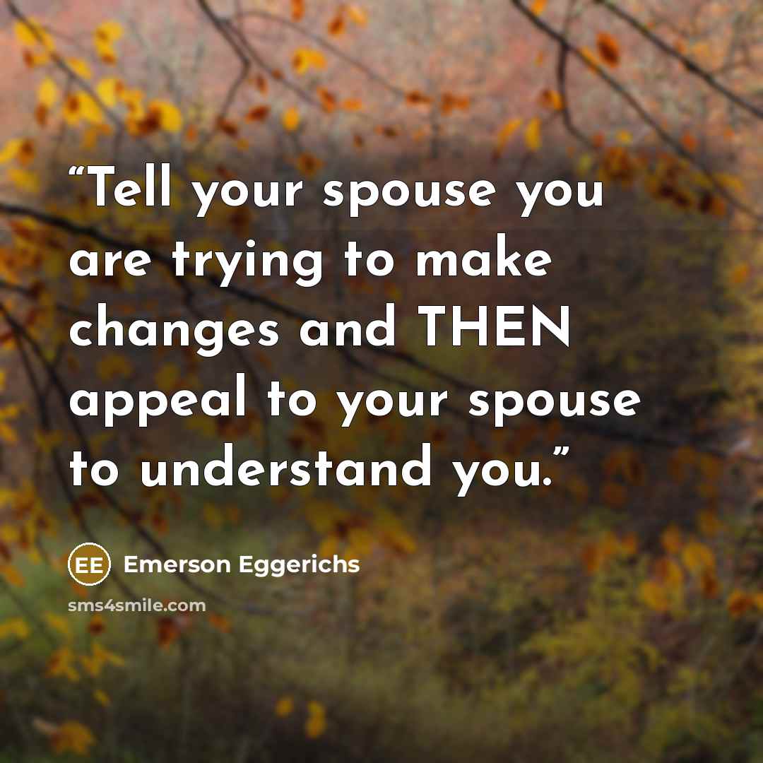 “Tell your spouse you are trying to make changes and THEN appeal to your spouse to understand you.” quote by Emerson Eggerichs