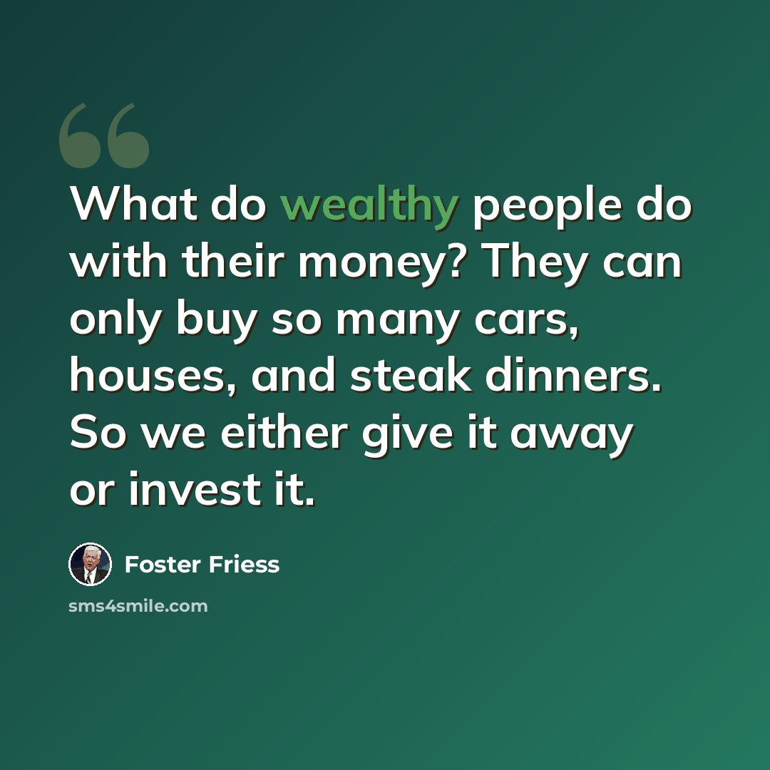 “What do wealthy people do with their money? They can only buy so many cars, houses, and steak dinners. So we either give it away or invest it.” quote by Foster Friess