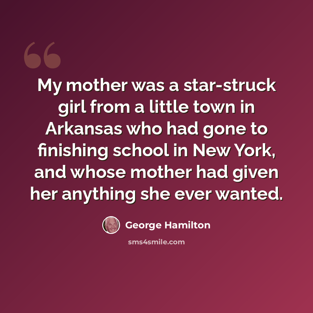 “My mother was a star-struck girl from a little town in Arkansas who had gone to finishing school in New York, and whose mother had given her anything she ever wanted.” quote by George Hamilton