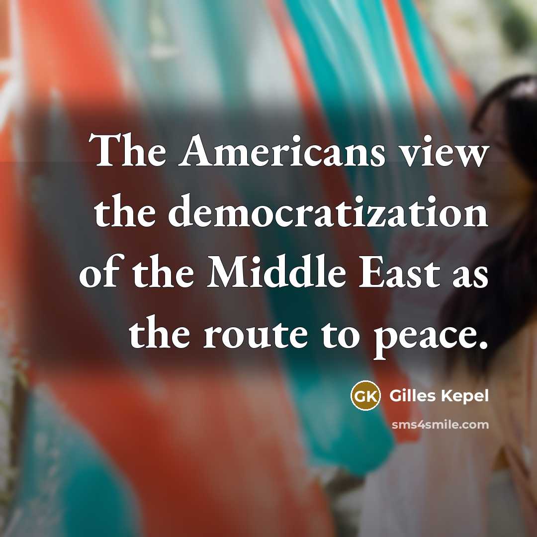 “The Americans view the democratization of the Middle East as the route to peace.” quote by Gilles Kepel