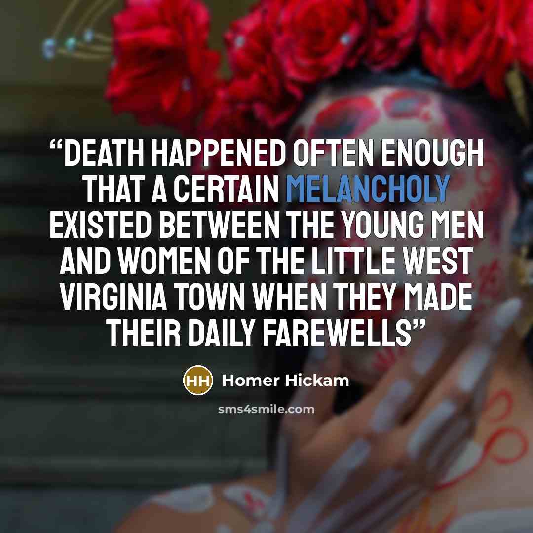 “Death happened often enough that a certain melancholy existed between the young men and women of the little West Virginia town when they made their daily farewells” quote by Homer Hickam