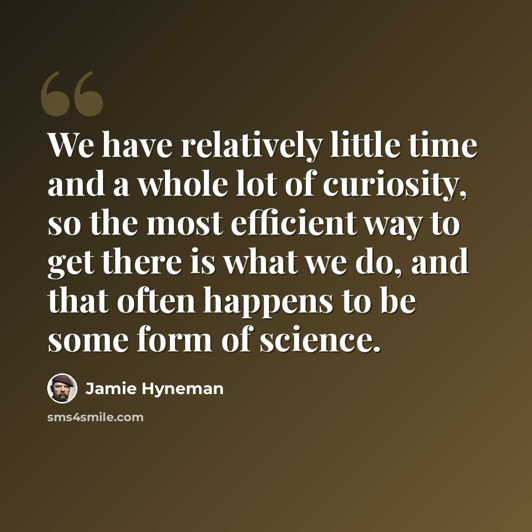 “We have relatively little time and a whole lot of curiosity, so the most efficient way to get there is what we do, and that often happens to be some form of science.” quote by Jamie Hyneman