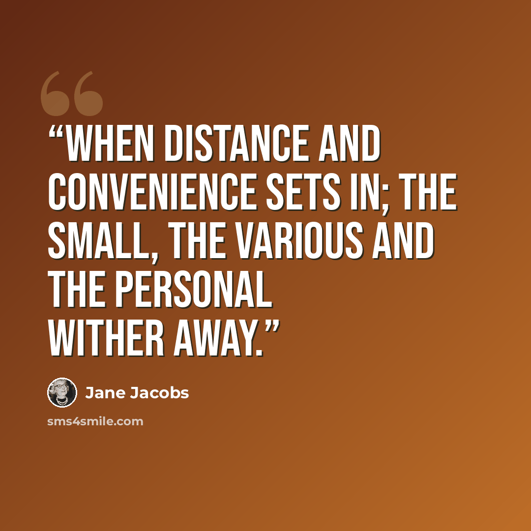 “When distance and convenience sets in; the small, the various and the personal wither away.” quote by Jane Jacobs