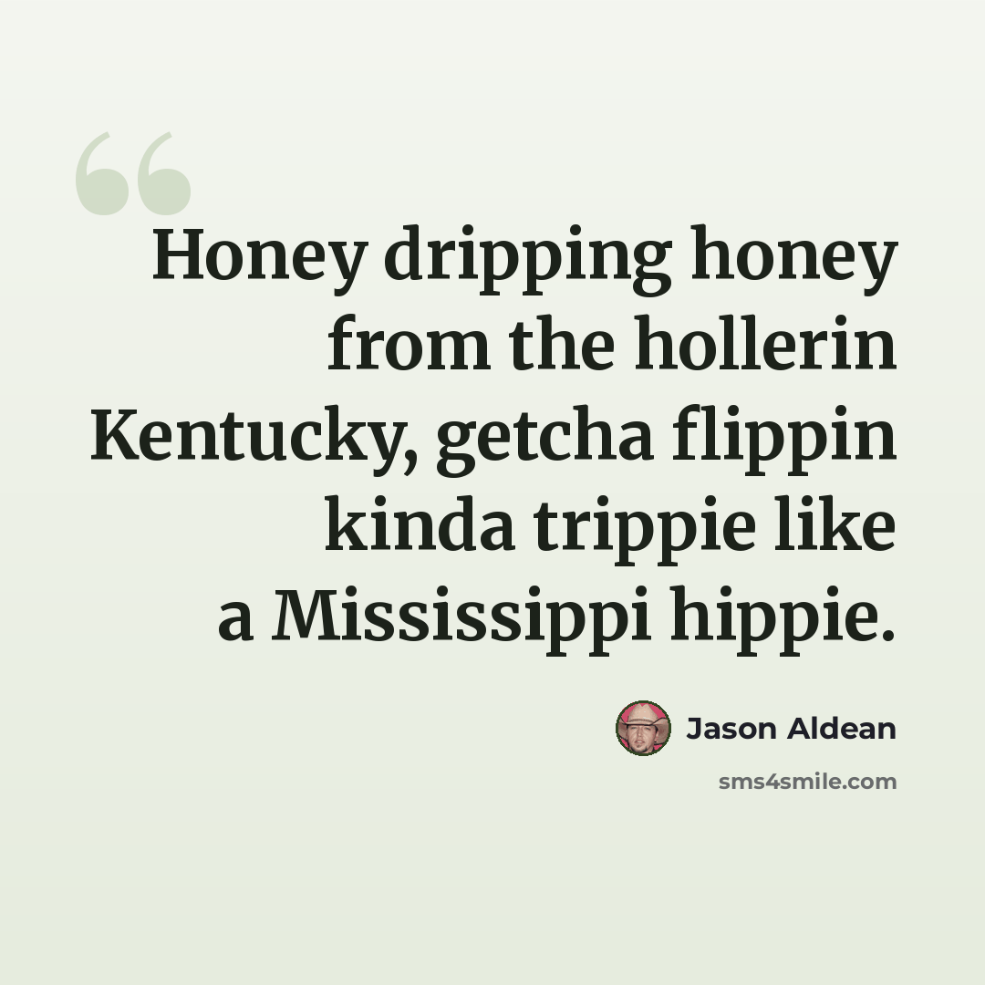 “Honey dripping honey from the hollerin Kentucky, getcha flippin kinda trippie like a Mississippi hippie.” quote by Jason Aldean