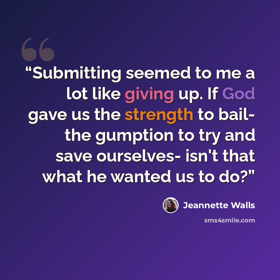 “Submitting seemed to me a lot like giving up. If God gave us the strength to bail- the gumption to try and save ourselves- isn't that what he wanted us to do?” quote by Jeannette Walls