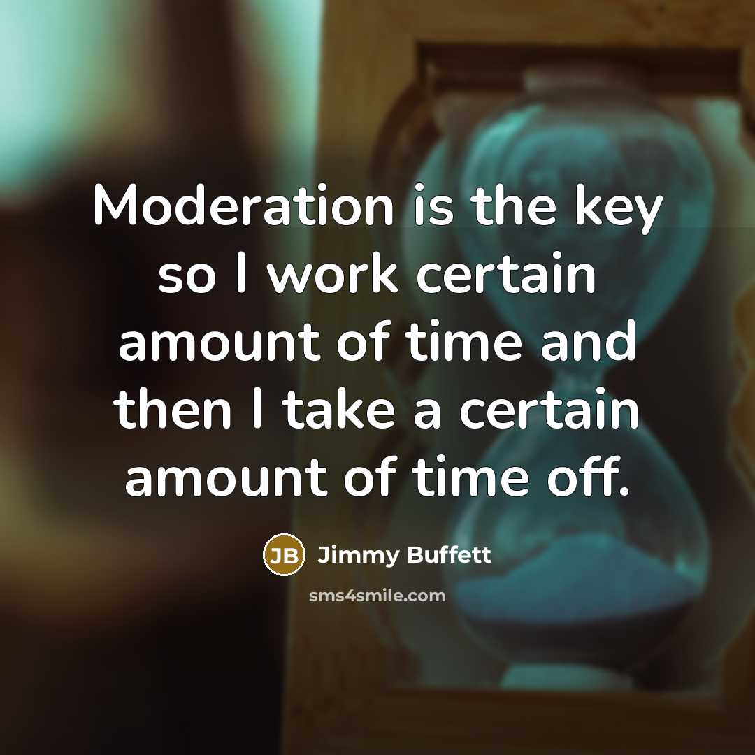 “Moderation is the key so I work certain amount of time and then I take a certain amount of time off.” quote by Jimmy Buffett