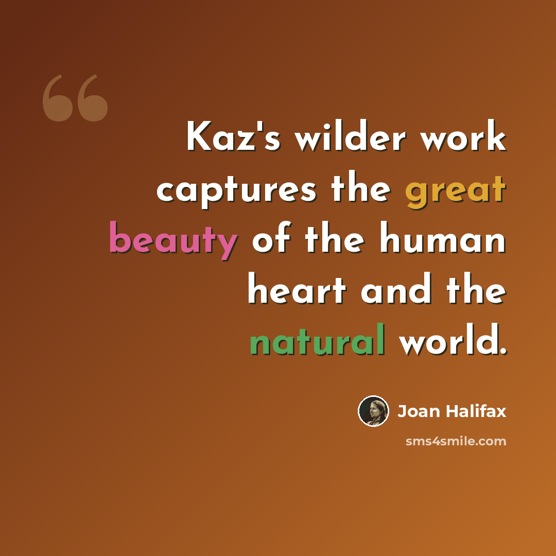 “Kaz's wilder work captures the great beauty of the human heart and the natural world.” quote by Joan Halifax
