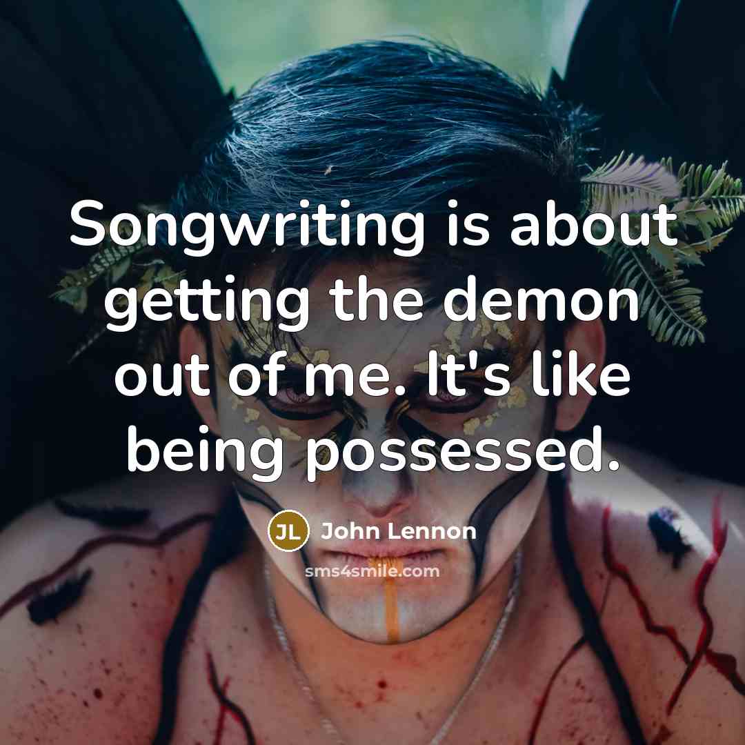 “Songwriting is about getting the demon out of me. It's like being possessed.” quote by John Lennon