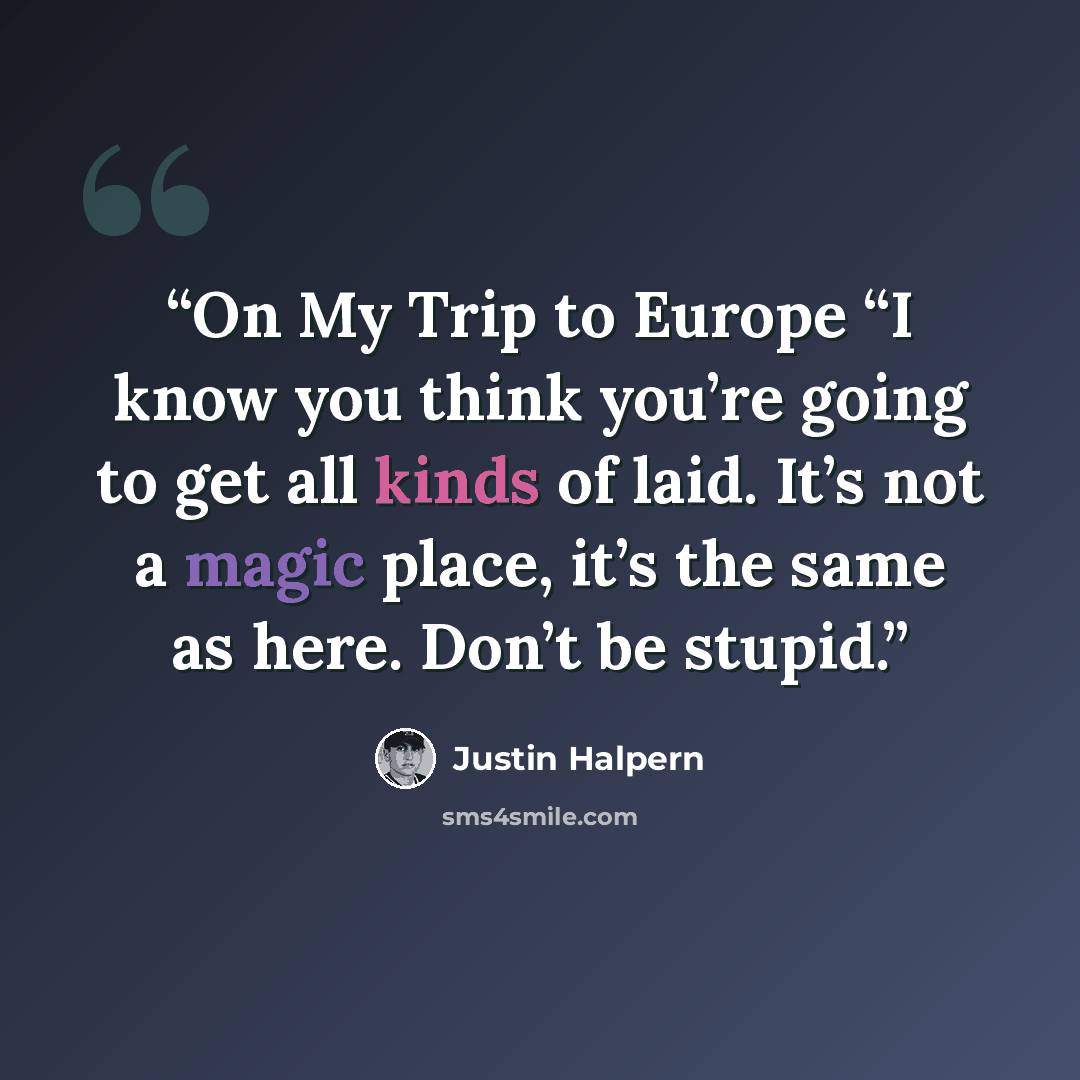 “On My Trip to Europe “I know you think you’re going to get all kinds of laid. It’s not a magic place, it’s the same as here. Don’t be stupid.” quote by Justin Halpern