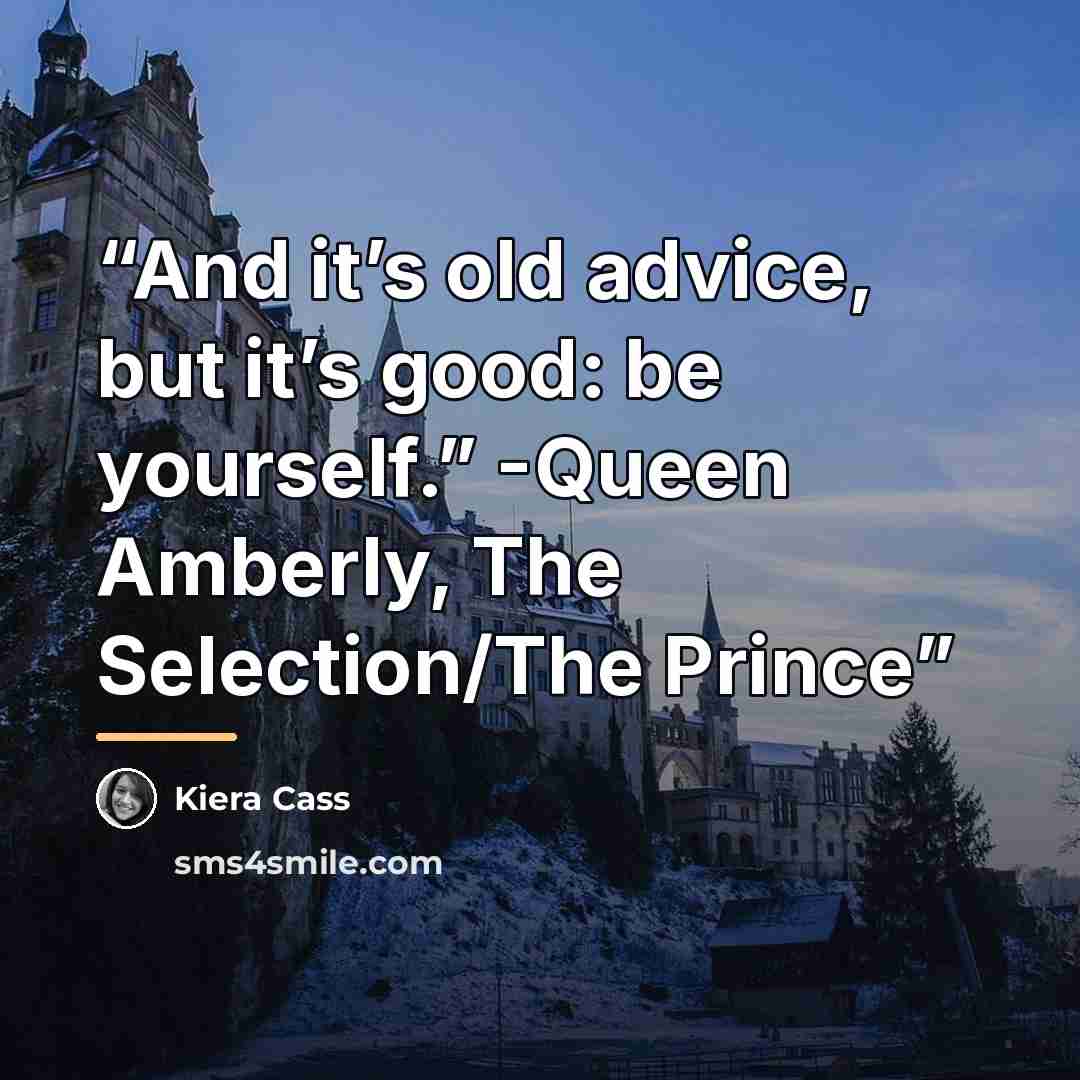 “And it’s old advice, but it’s good: be yourself.” -Queen Amberly, The Selection/The Prince” quote by Kiera Cass
