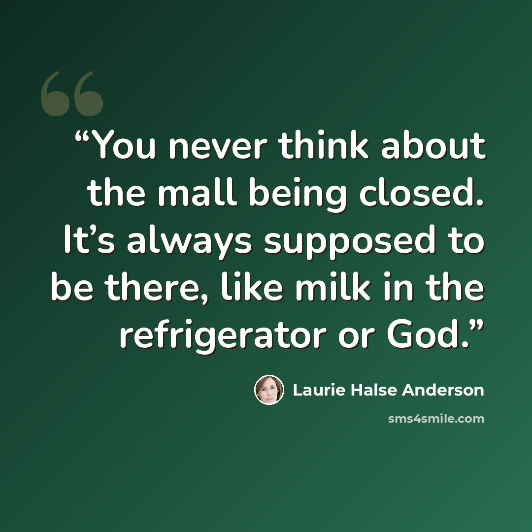 “You never think about the mall being closed. It’s always supposed to be there, like milk in the refrigerator or God.” quote by Laurie Halse Anderson