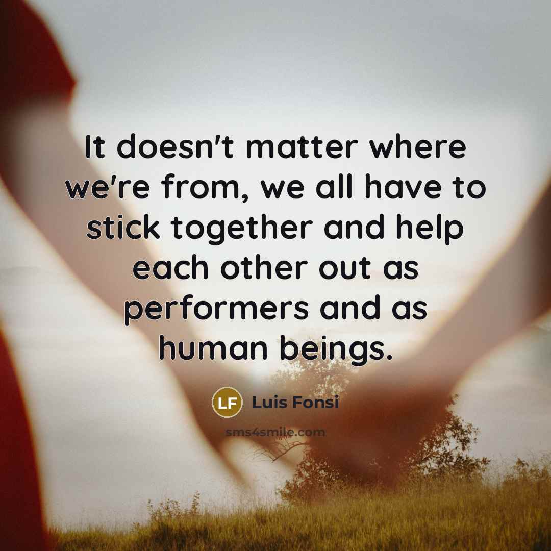 “It doesn't matter where we're from, we all have to stick together and help each other out as performers and as human beings.” quote by Luis Fonsi