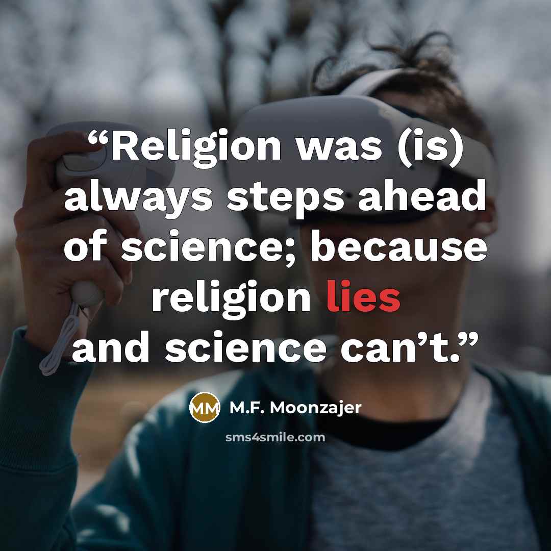 “Religion was (is) always steps ahead of science; because religion lies and science can’t.” quote by M.F. Moonzajer