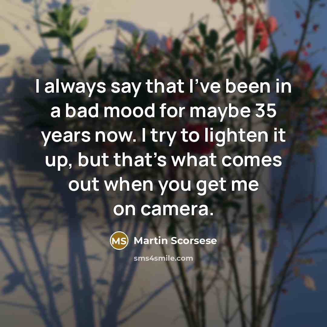“I always say that I've been in a bad mood for maybe 35 years now. I try to lighten it up, but that's what comes out when you get me on camera.” quote by Martin Scorsese