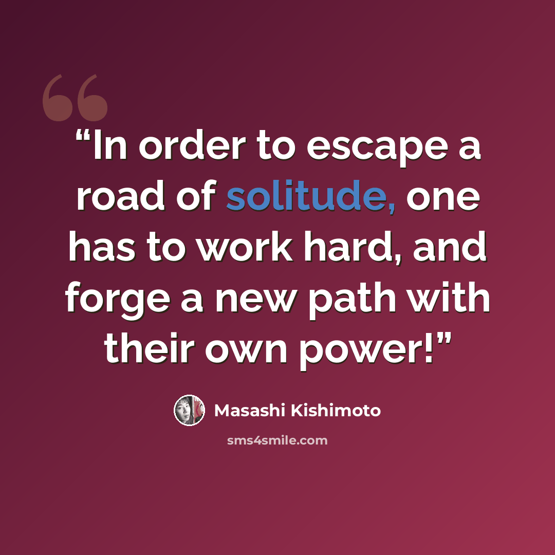 “In order to escape a road of solitude, one has to work hard, and forge a new path with their own power!” quote by Masashi Kishimoto