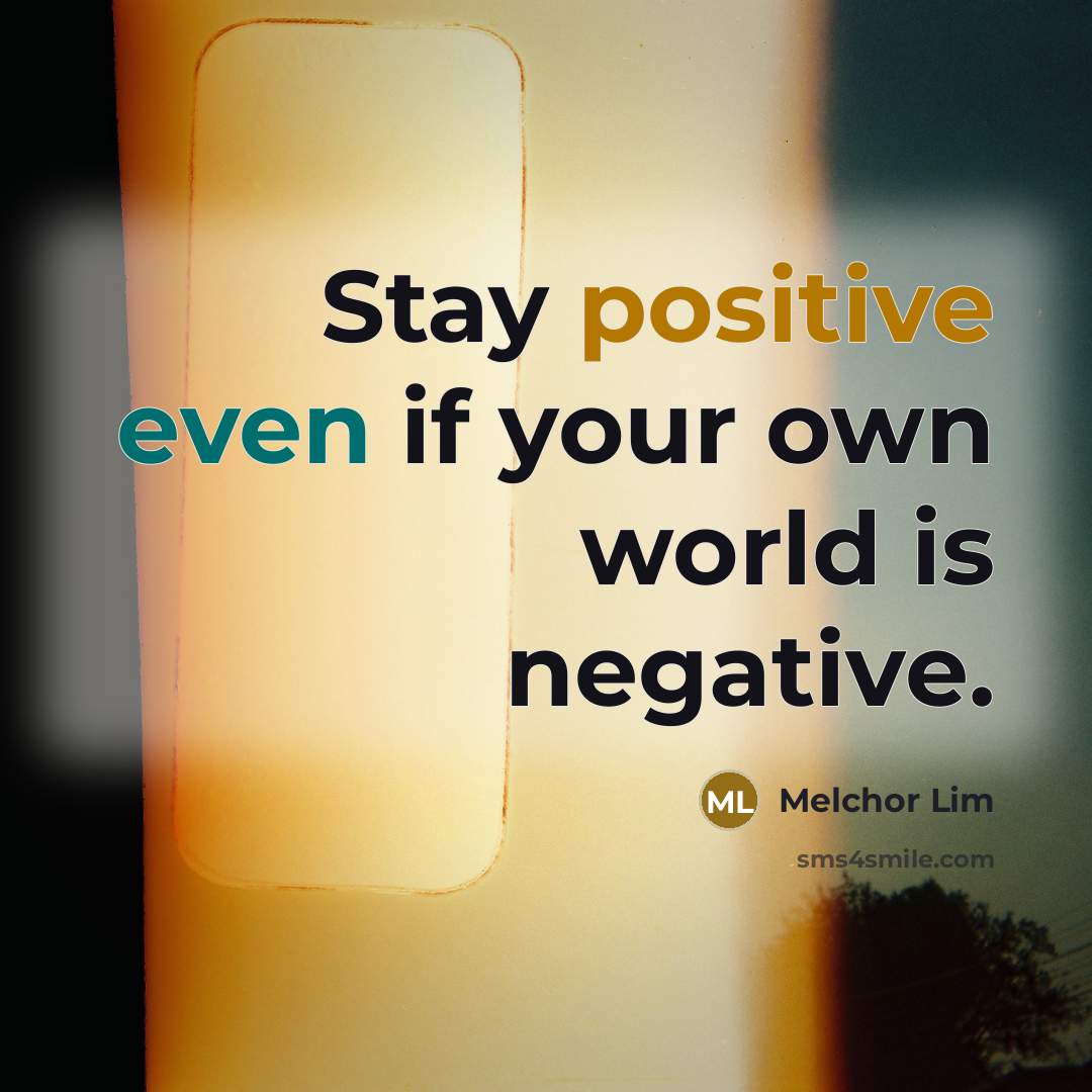 “Stay positive even if your own world is negative.” quote by Melchor Lim