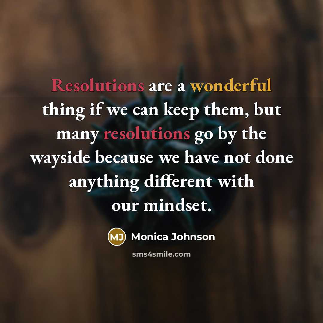 “Resolutions are a wonderful thing if we can keep them, but many resolutions go by the wayside because we have not done anything different with our mindset.” quote by Monica Johnson