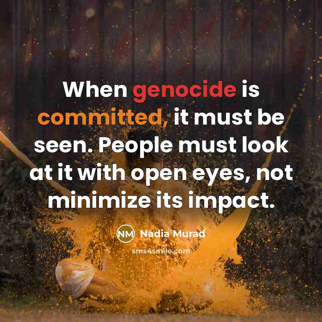 “When genocide is committed, it must be seen. People must look at it with open eyes, not minimize its impact.” quote by Nadia Murad