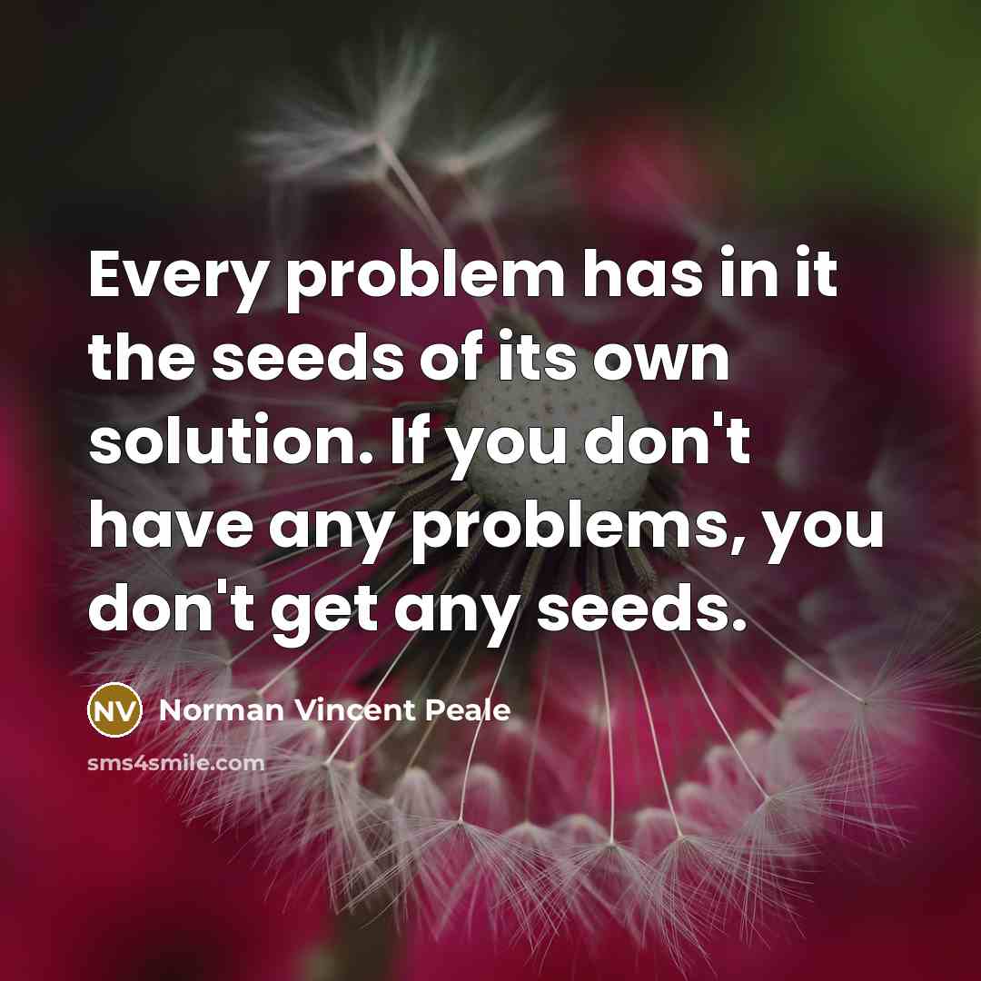 “Every problem has in it the seeds of its own solution. If you don't have any problems, you don't get any seeds.” quote by Norman Vincent Peale