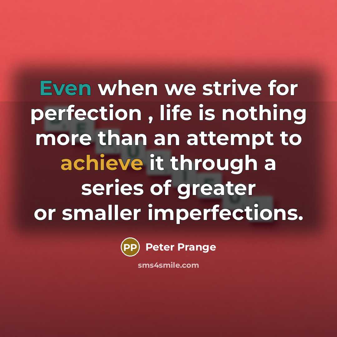 “Even when we strive for perfection , life is nothing more than an attempt to achieve it through a series of greater or smaller imperfections.” quote by Peter Prange