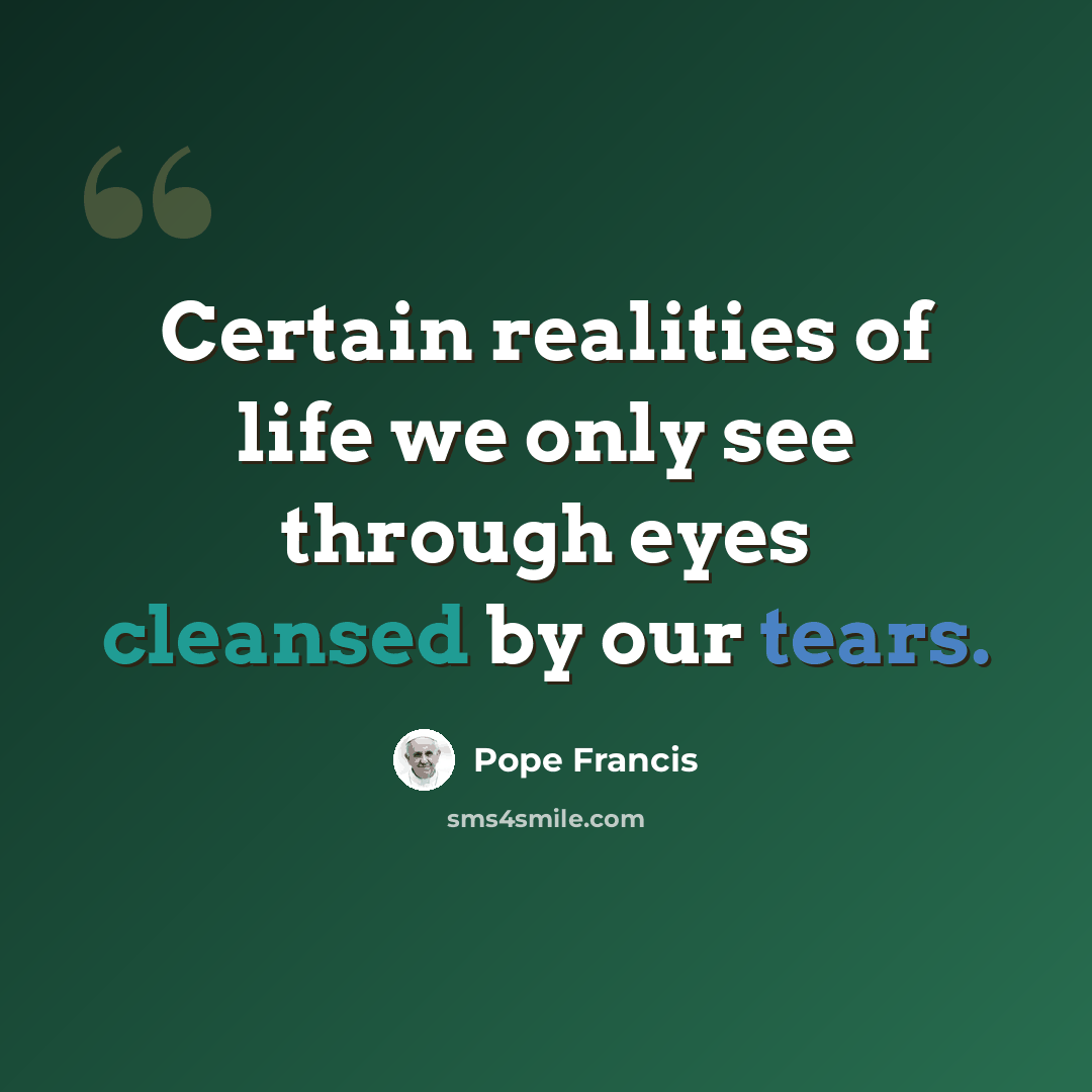 “Certain realities of life we only see through eyes cleansed by our tears.” quote by Pope Francis