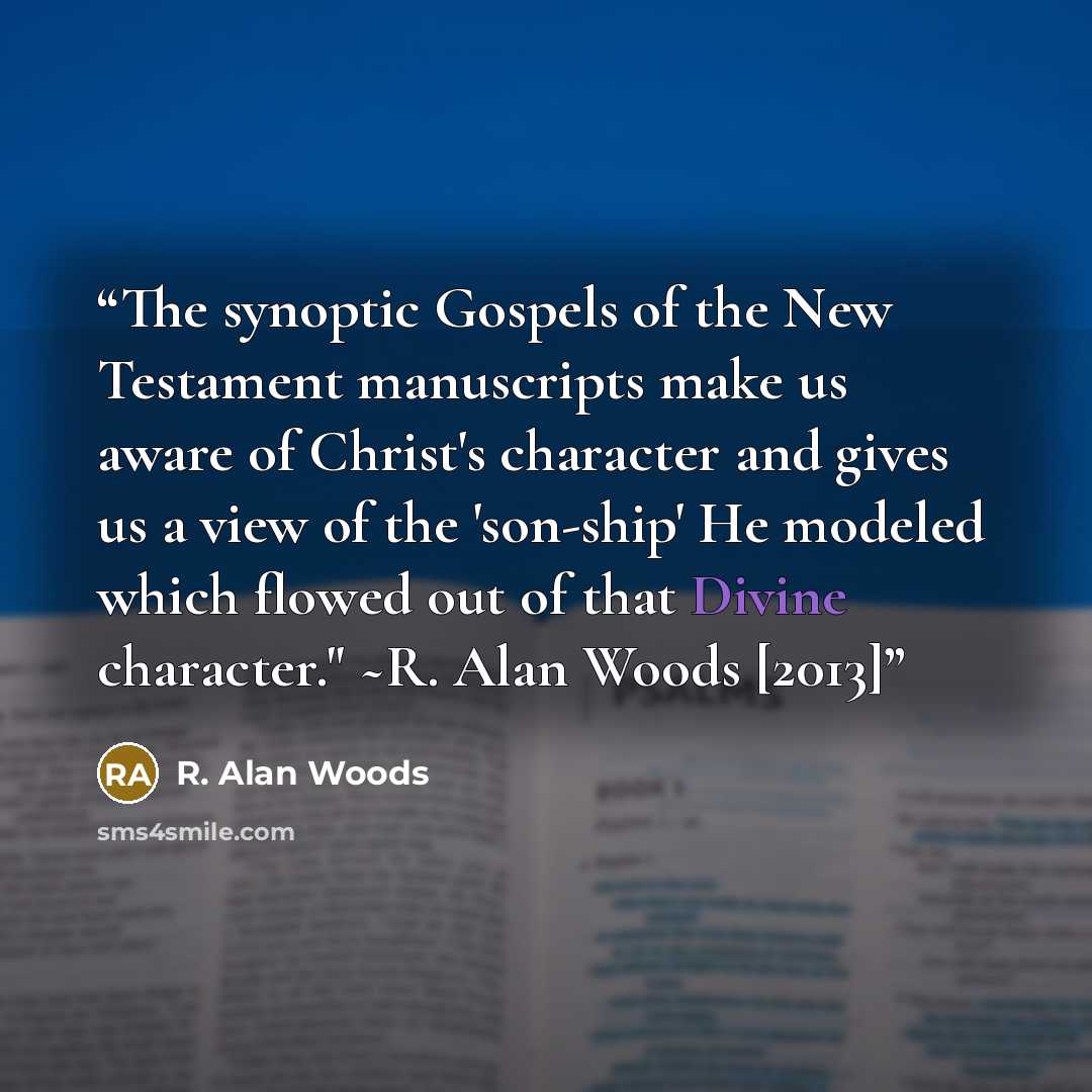 “The synoptic Gospels of the New Testament manuscripts make us aware of Christ's character and gives us a view of the 'son-ship' He modeled which flowed out of that Divine character." ~R. Alan Woods [2013]” quote by R. Alan Woods