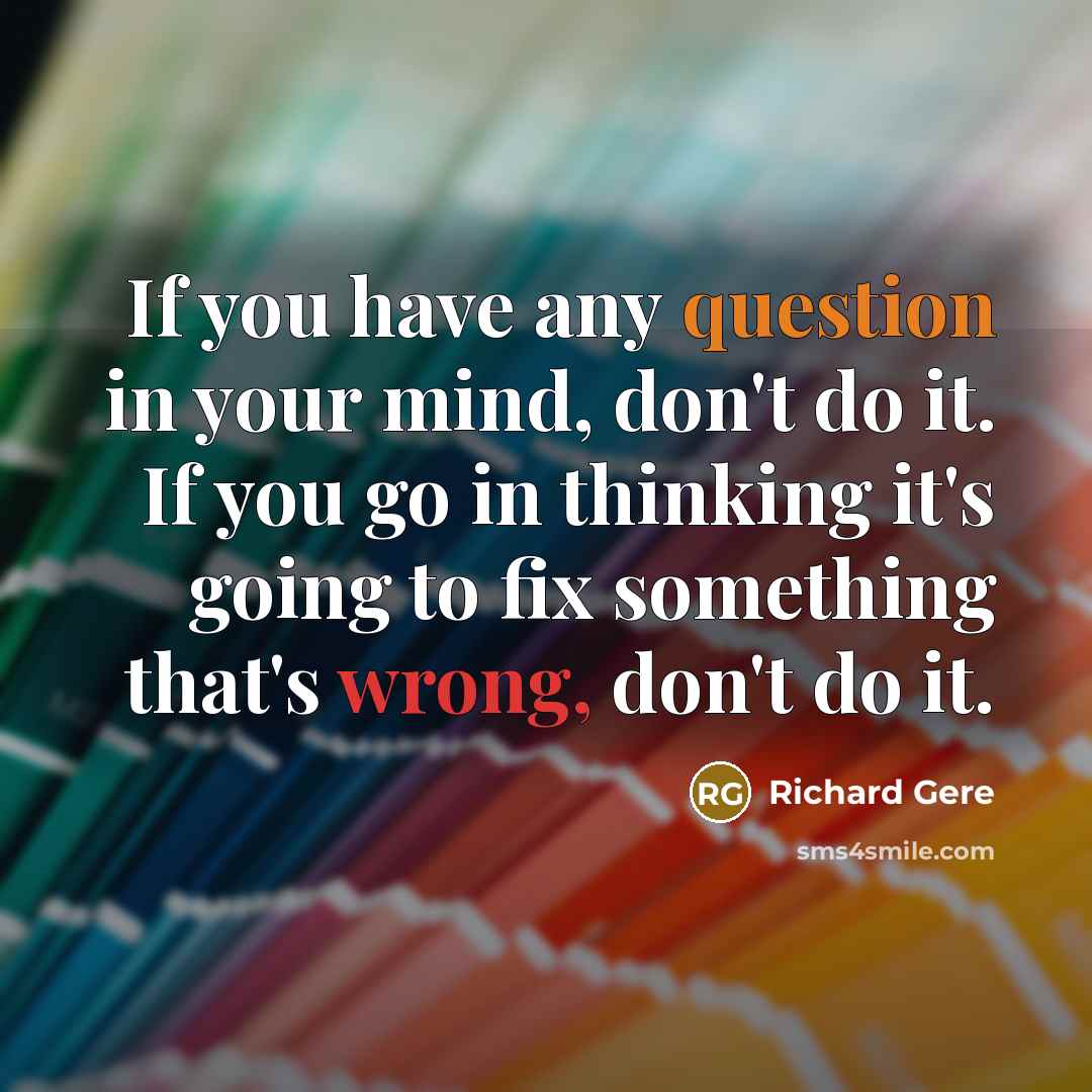 “If you have any question in your mind, don't do it. If you go in thinking it's going to fix something that's wrong, don't do it.” quote by Richard Gere