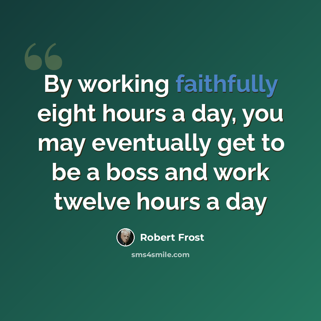 “By working faithfully eight hours a day, you may eventually get to be a boss and work twelve hours a day” quote by Robert Frost