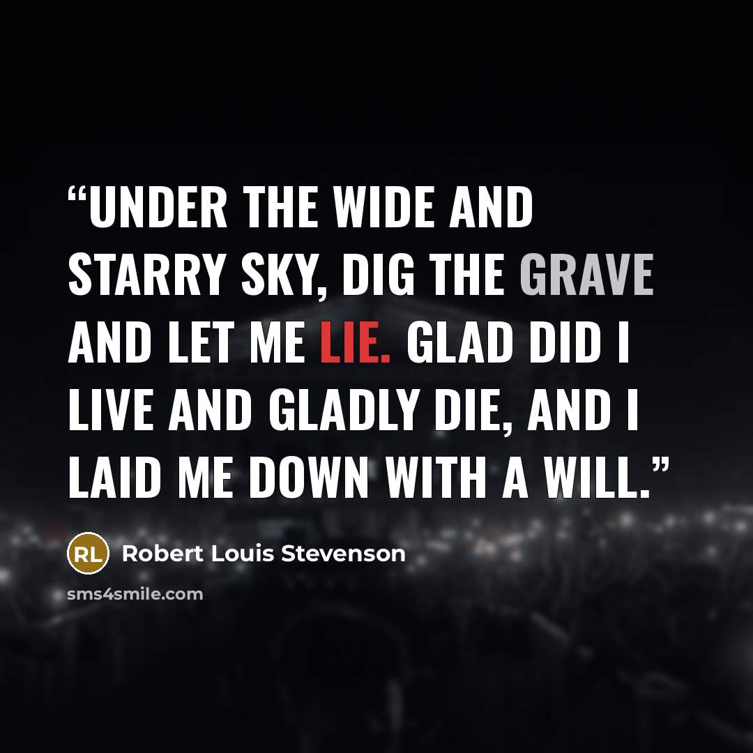 “Under the wide and starry sky, Dig the grave and let me lie. Glad did I live and gladly die, And I laid me down with a will.” quote by Robert Louis Stevenson