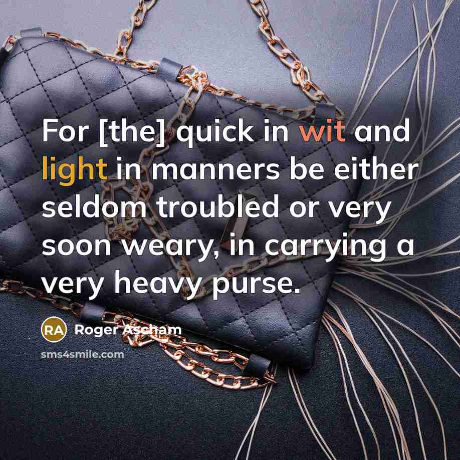 “For [the] quick in wit and light in manners be either seldom troubled or very soon weary, in carrying a very heavy purse.” quote by Roger Ascham
