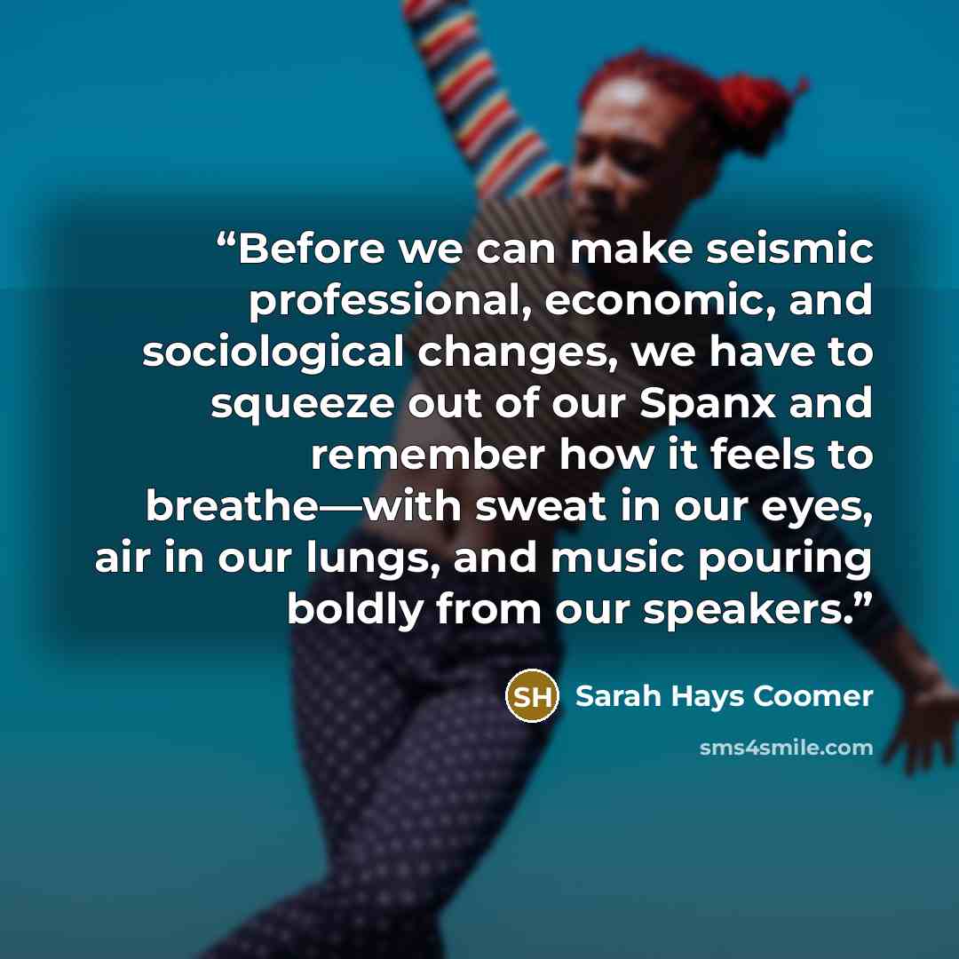 “Before we can make seismic professional, economic, and sociological changes, we have to squeeze out of our Spanx and remember how it feels to breathe—with sweat in our eyes, air in our lungs, and music pouring boldly from our speakers.” quote by Sarah Hays Coomer