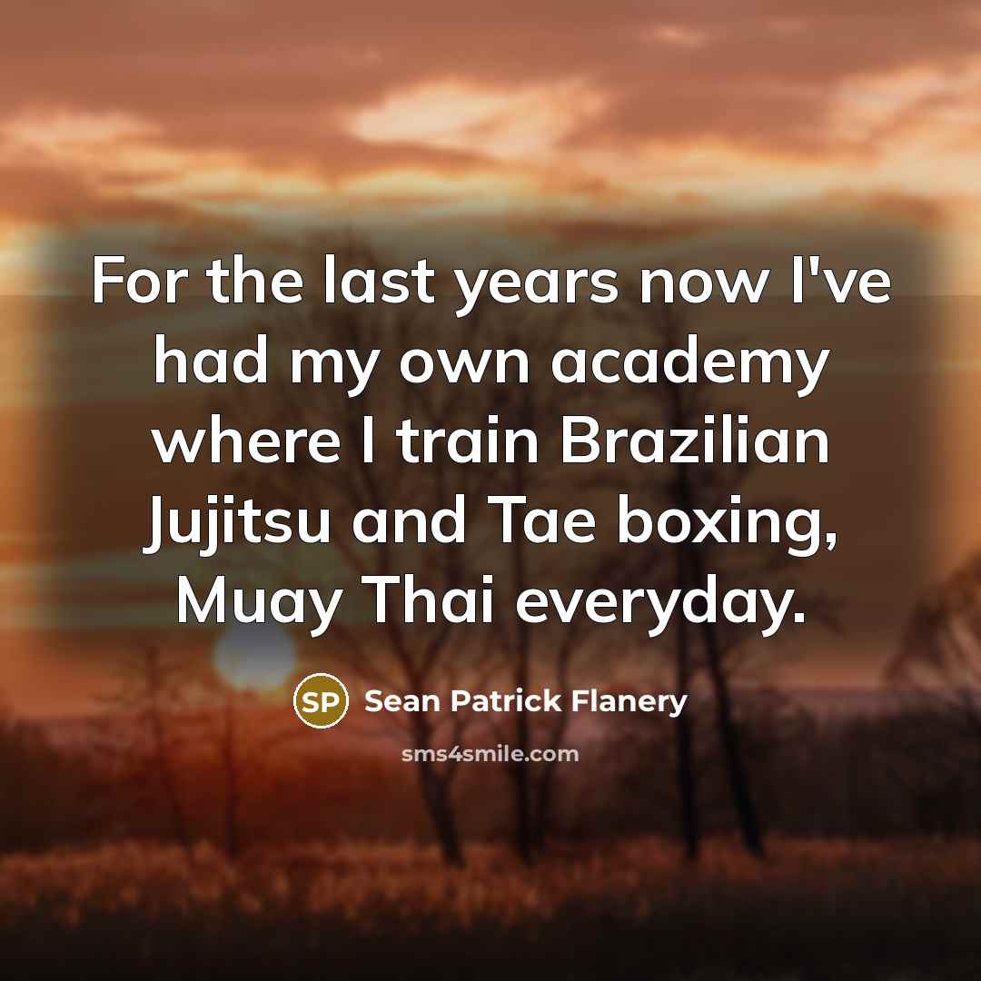 “For the last years now I've had my own academy where I train Brazilian Jujitsu and Tae boxing, Muay Thai everyday.” quote by Sean Patrick Flanery