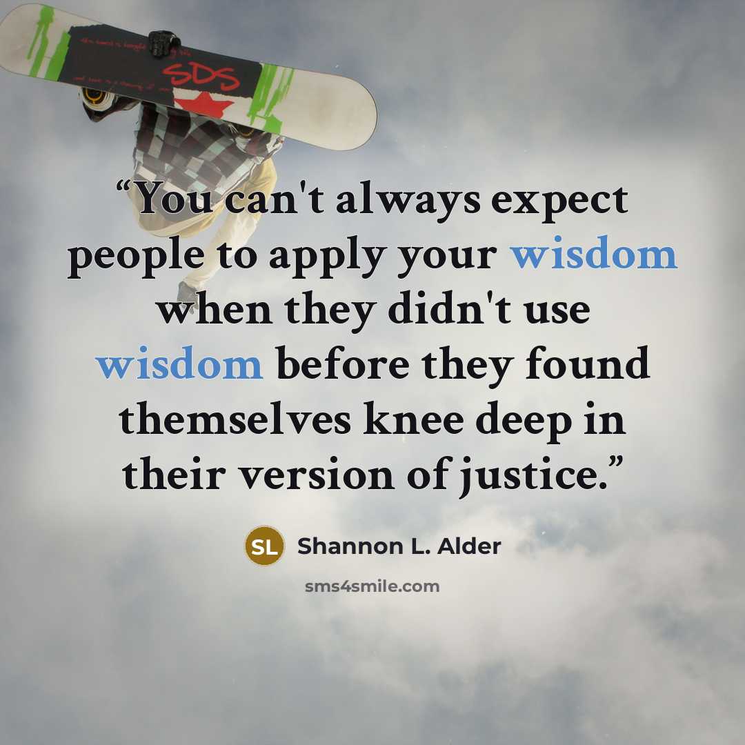 “You can't always expect people to apply your wisdom when they didn't use wisdom before they found themselves knee deep in their version of justice.” quote by Shannon L. Alder