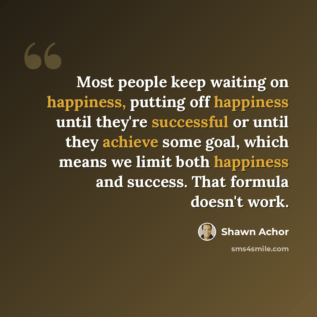 “Most people keep waiting on happiness, putting off happiness until they're successful or until they achieve some goal, which means we limit both happiness and success. That formula doesn't work.” quote by Shawn Achor